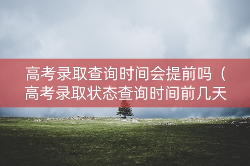 高考录取查询时间会提前吗（高考录取状态查询时间前几天）