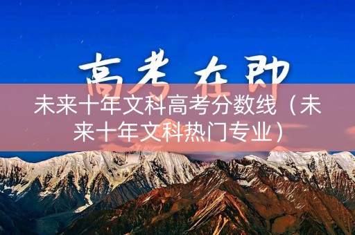 未来十年文科高考分数线（未来十年文科热门专业）