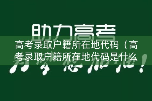 高考录取户籍所在地代码（高考录取户籍所在地代码是什么）
