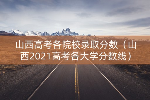 山西高考各院校录取分数（山西2021高考各大学分数线）