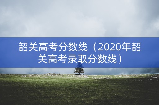 韶关高考分数线（2020年韶关高考录取分数线）