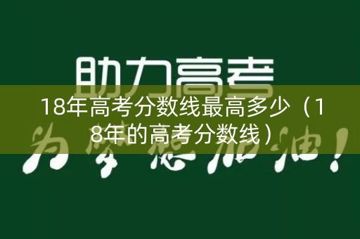 18年高考分数线最高多少（18年的高考分数线）
