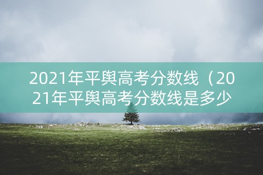 2021年平舆高考分数线（2021年平舆高考分数线是多少）