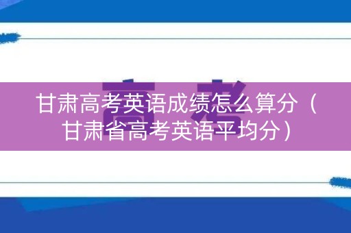甘肃高考英语成绩怎么算分（甘肃省高考英语平均分）