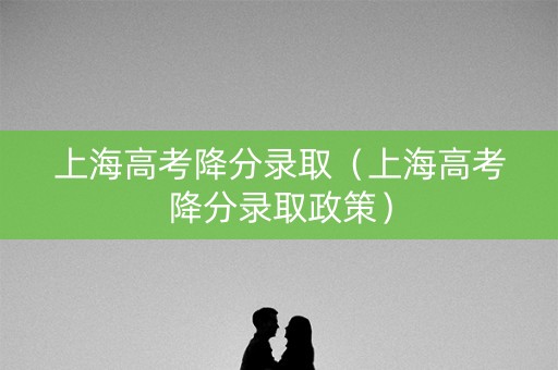 上海高考降分录取（上海高考降分录取政策）