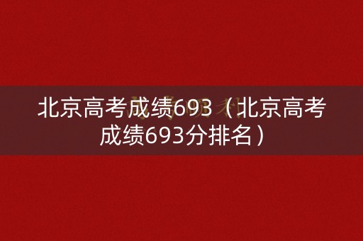 北京高考成绩693（北京高考成绩693分排名）