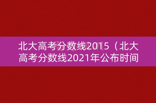 北大高考分数线2015（北大高考分数线2021年公布时间）