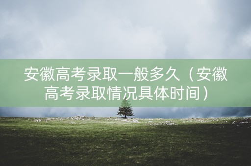 安徽高考录取一般多久（安徽高考录取情况具体时间）