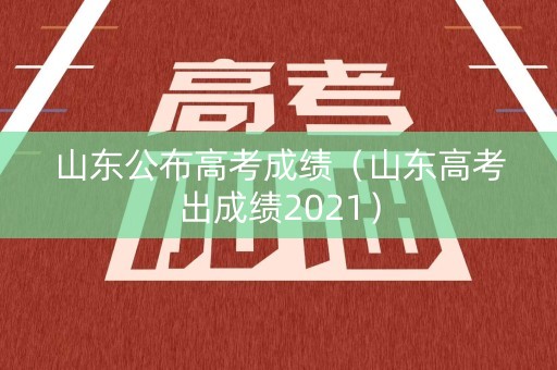 山东公布高考成绩（山东高考出成绩2021）