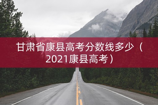 甘肃省康县高考分数线多少（2021康县高考）