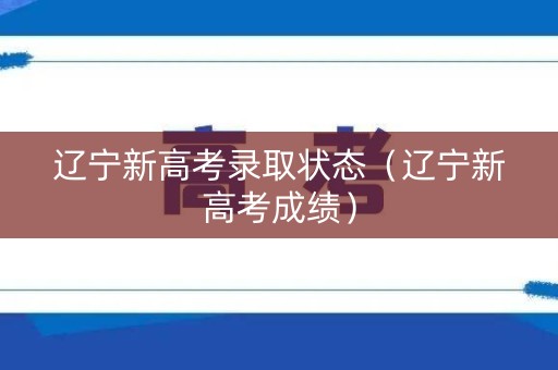 辽宁新高考录取状态（辽宁新高考成绩）