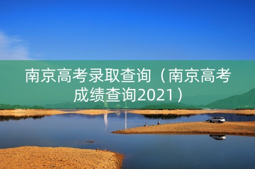 南京高考录取查询（南京高考成绩查询2021）