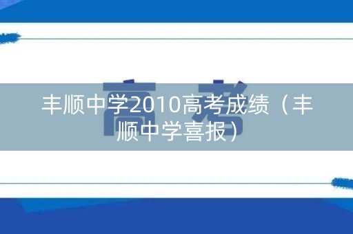 丰顺中学2010高考成绩（丰顺中学喜报）