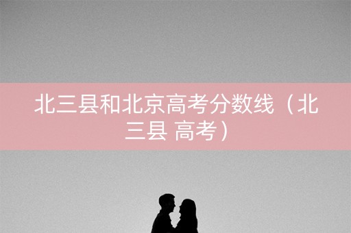 北三县和北京高考分数线（北三县 高考）