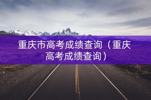 重庆市高考成绩查询（重庆 高考成绩查询）
