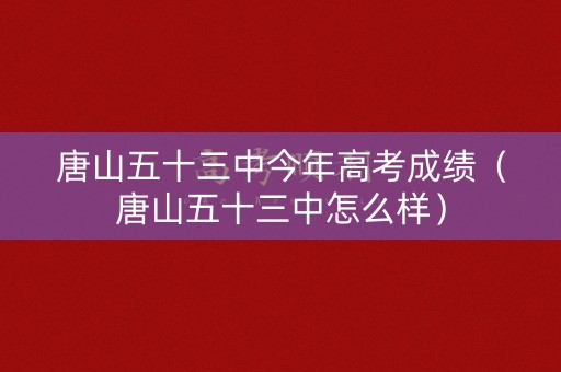 唐山五十三中今年高考成绩（唐山五十三中怎么样）