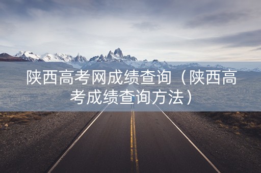 陕西高考网成绩查询（陕西高考成绩查询方法）