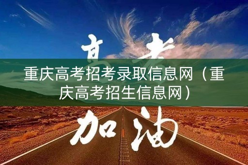 重庆高考招考录取信息网（重庆高考招生信息网）