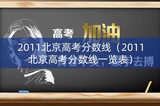 2011北京高考分数线（2011北京高考分数线一览表）