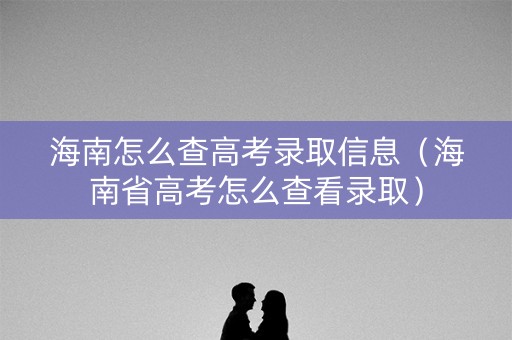 海南怎么查高考录取信息（海南省高考怎么查看录取）