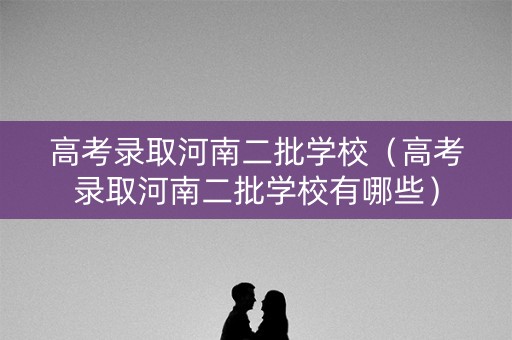 高考录取河南二批学校（高考录取河南二批学校有哪些）