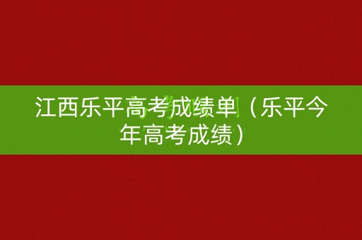 江西乐平高考成绩单（乐平今年高考成绩）