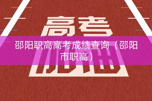 邵阳职高高考成绩查询（邵阳市职高）
