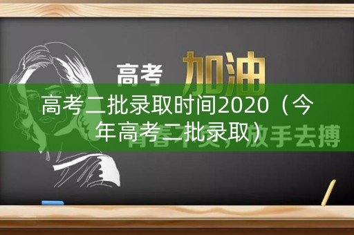 高考二批录取时间2020（今年高考二批录取）