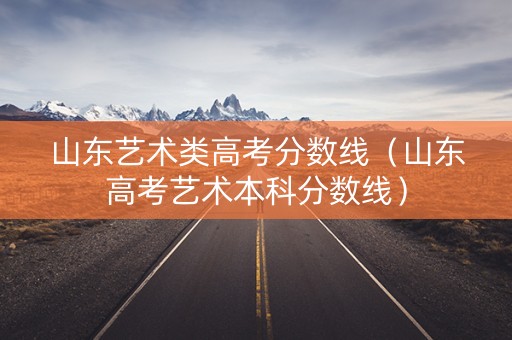山东艺术类高考分数线（山东高考艺术本科分数线）