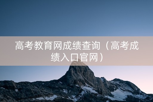 高考教育网成绩查询（高考成绩入口官网）