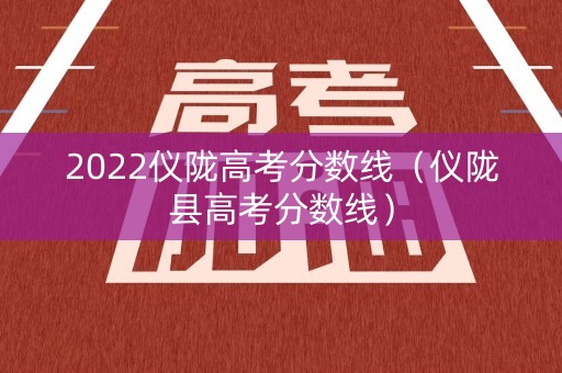2022仪陇高考分数线（仪陇县高考分数线）