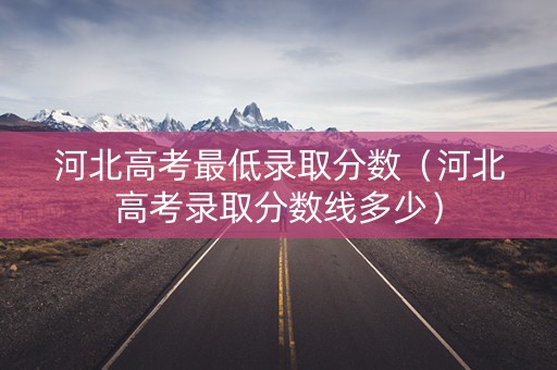 河北高考最低录取分数（河北高考录取分数线多少）