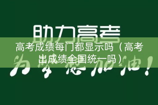 高考成绩每门都显示吗（高考出成绩全国统一吗）