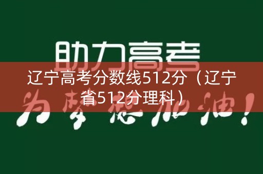 辽宁高考分数线512分（辽宁省512分理科）