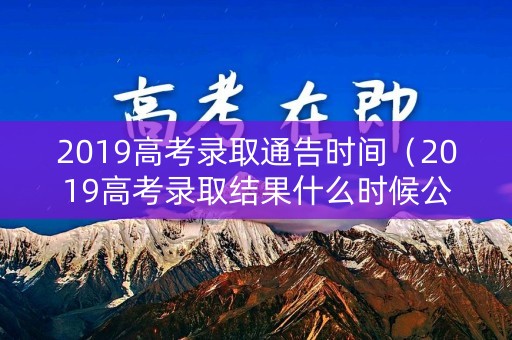 2019高考录取通告时间（2019高考录取结果什么时候公布）