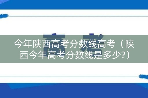 今年陕西高考分数线高考（陕西今年高考分数线是多少?）