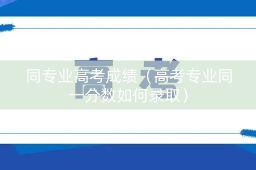 同专业高考成绩（高考专业同一分数如何录取）