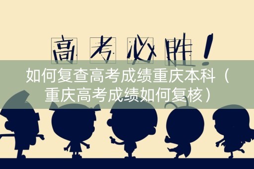 如何复查高考成绩重庆本科（重庆高考成绩如何复核）