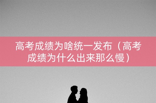 高考成绩为啥统一发布（高考成绩为什么出来那么慢）