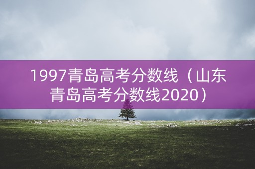 1997青岛高考分数线（山东青岛高考分数线2020）