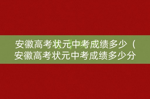 安徽高考状元中考成绩多少（安徽高考状元中考成绩多少分能上）