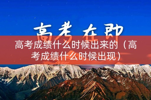 高考成绩什么时候出来的（高考成绩什么时候出现）