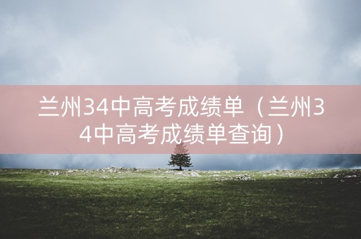 兰州34中高考成绩单（兰州34中高考成绩单查询）