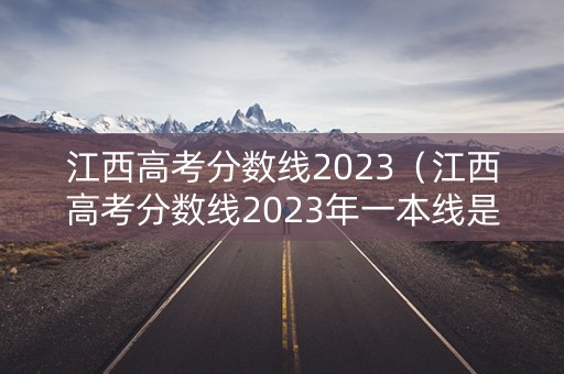 江西高考分数线2023（江西高考分数线2023年一本线是多少）