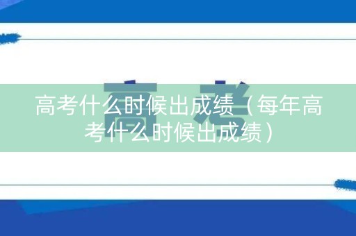 高考什么时候出成绩（每年高考什么时候出成绩）
