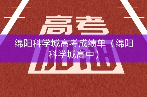 绵阳科学城高考成绩单（绵阳科学城高中）