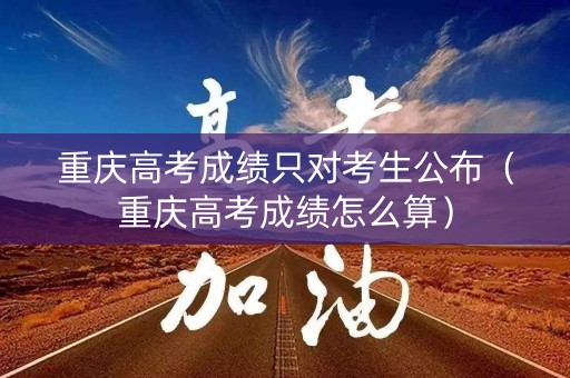 重庆高考成绩只对考生公布（重庆高考成绩怎么算）