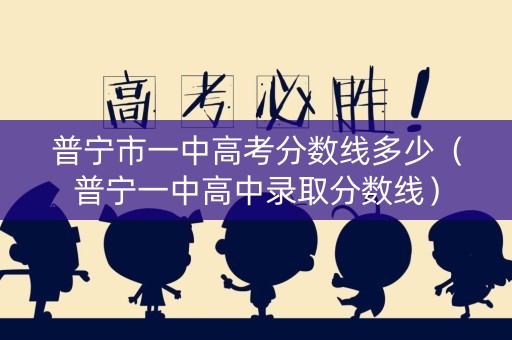 普宁市一中高考分数线多少（普宁一中高中录取分数线）