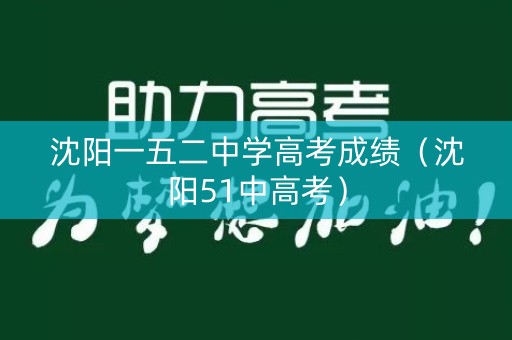 沈阳一五二中学高考成绩（沈阳51中高考）