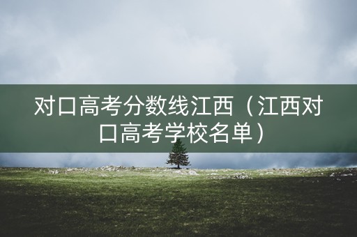 对口高考分数线江西（江西对口高考学校名单）
